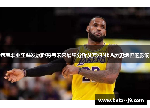 老詹职业生涯发展趋势与未来展望分析及其对NBA历史地位的影响 老詹职业生涯发展趋势与未来展望分析及其对NBA历史地位的影响