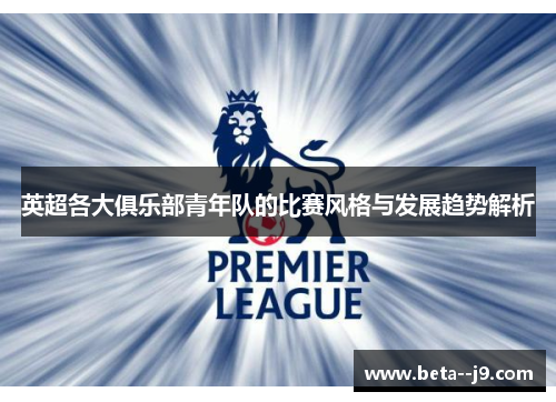 英超各大俱乐部青年队的比赛风格与发展趋势解析