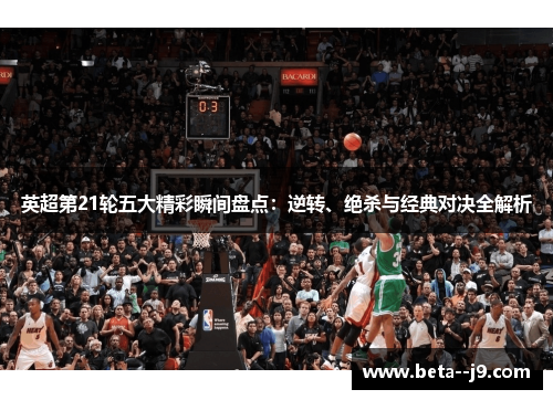 英超第21轮五大精彩瞬间盘点:逆转、绝杀与经典对决全解析 英超第21轮五大精彩瞬间盘点:逆转、绝杀与经典对决全解析