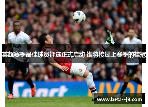 英超赛季最佳球员评选正式启动 谁将接过上赛季的桂冠 英超赛季最佳球员评选正式启动 谁将接过上赛季的桂冠