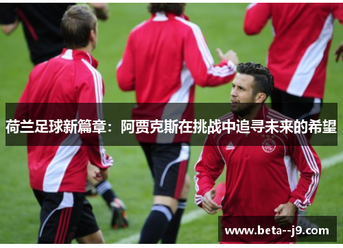 荷兰足球新篇章:阿贾克斯在挑战中追寻未来的希望 荷兰足球新篇章:阿贾克斯在挑战中追寻未来的希望