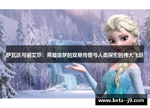 萨瓦达与诺艾莎:勇敢追梦的双星传奇与人类探索的伟大飞跃 萨瓦达与诺艾莎:勇敢追梦的双星传奇与人类探索的伟大飞跃