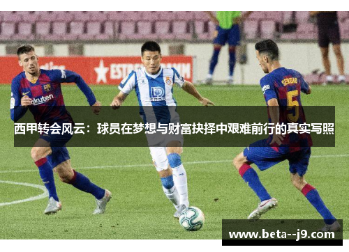 西甲转会风云:球员在梦想与财富抉择中艰难前行的真实写照 西甲转会风云:球员在梦想与财富抉择中艰难前行的真实写照