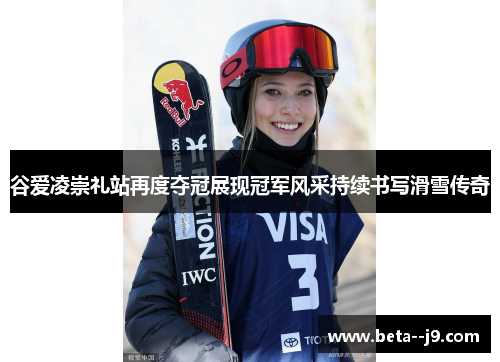 谷爱凌崇礼站再度夺冠展现冠军风采持续书写滑雪传奇 谷爱凌崇礼站再度夺冠展现冠军风采持续书写滑雪传奇