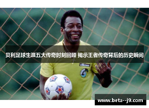 贝利足球生涯五大传奇时刻回顾 揭示王者传奇背后的历史瞬间