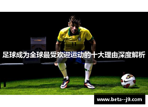 足球成为全球最受欢迎运动的十大理由深度解析