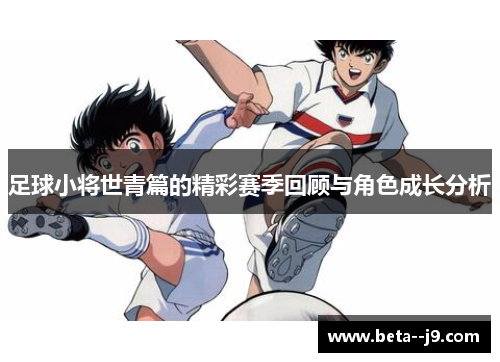 足球小将世青篇的精彩赛季回顾与角色成长分析 足球小将世青篇的精彩赛季回顾与角色成长分析