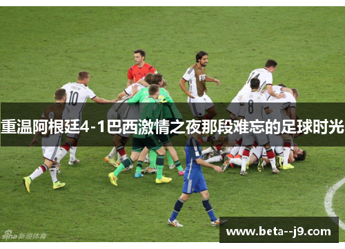 重温阿根廷4-1巴西激情之夜那段难忘的足球时光
