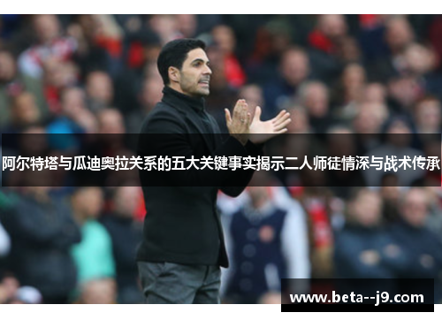 阿尔特塔与瓜迪奥拉关系的五大关键事实揭示二人师徒情深与战术传承 阿尔特塔与瓜迪奥拉关系的五大关键事实揭示二人师徒情深与战术传承