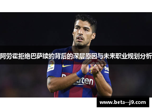 阿劳霍拒绝巴萨续约背后的深层原因与未来职业规划分析 阿劳霍拒绝巴萨续约背后的深层原因与未来职业规划分析