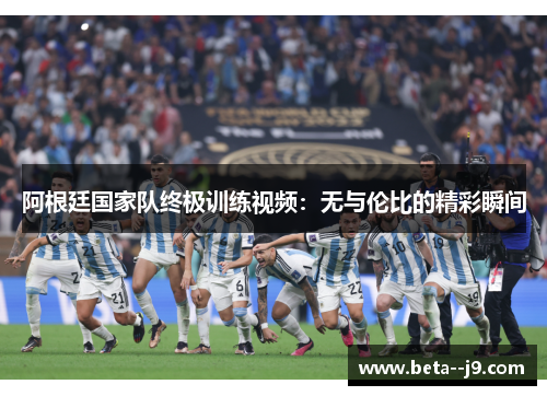 阿根廷国家队终极训练视频：无与伦比的精彩瞬间