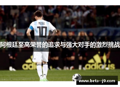 阿根廷至高荣誉的追求与强大对手的激烈挑战