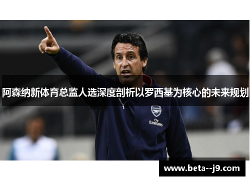 阿森纳新体育总监人选深度剖析以罗西基为核心的未来规划 阿森纳新体育总监人选深度剖析以罗西基为核心的未来规划