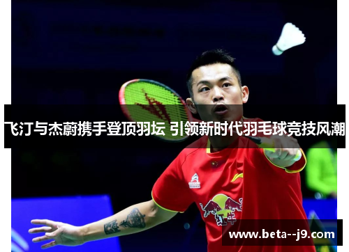 飞汀与杰蔚携手登顶羽坛 引领新时代羽毛球竞技风潮