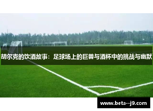 胡尔克的饮酒故事：足球场上的巨兽与酒杯中的挑战与幽默