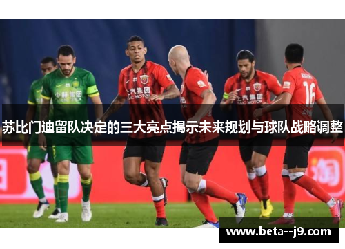 苏比门迪留队决定的三大亮点揭示未来规划与球队战略调整 苏比门迪留队决定的三大亮点揭示未来规划与球队战略调整