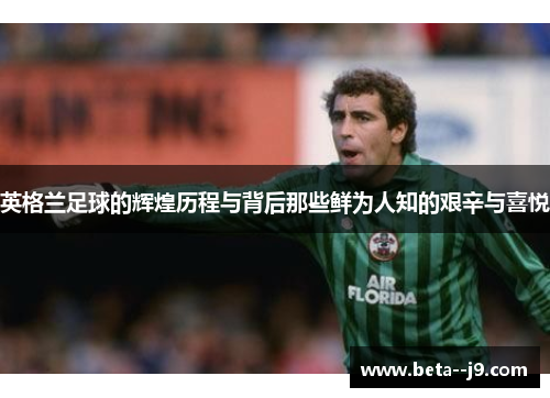 英格兰足球的辉煌历程与背后那些鲜为人知的艰辛与喜悦