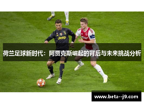 荷兰足球新时代:阿贾克斯崛起的背后与未来挑战分析 荷兰足球新时代:阿贾克斯崛起的背后与未来挑战分析