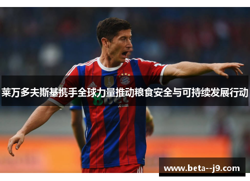 莱万多夫斯基携手全球力量推动粮食安全与可持续发展行动 莱万多夫斯基携手全球力量推动粮食安全与可持续发展行动