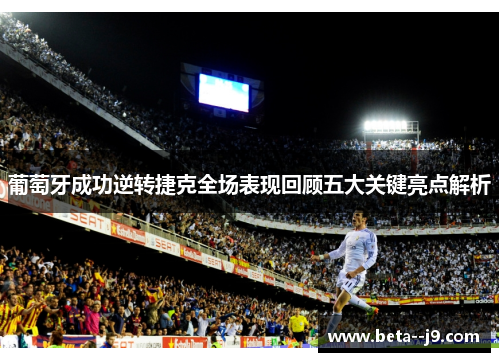 葡萄牙成功逆转捷克全场表现回顾五大关键亮点解析 葡萄牙成功逆转捷克全场表现回顾五大关键亮点解析