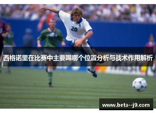 西格诺里在比赛中主要踢哪个位置分析与战术作用解析 西格诺里在比赛中主要踢哪个位置分析与战术作用解析