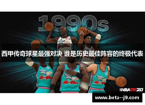 西甲传奇球星最强对决 谁是历史最佳阵容的终极代表 西甲传奇球星最强对决 谁是历史最佳阵容的终极代表