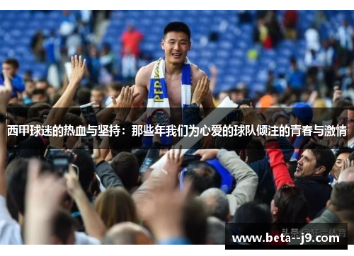 西甲球迷的热血与坚持:那些年我们为心爱的球队倾注的青春与激情 西甲球迷的热血与坚持:那些年我们为心爱的球队倾注的青春与激情