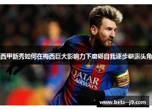 西甲新秀如何在梅西巨大影响力下磨砺自我逐步崭露头角 西甲新秀如何在梅西巨大影响力下磨砺自我逐步崭露头角