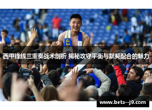 西甲锋线三重奏战术剖析 揭秘攻守平衡与默契配合的魅力 西甲锋线三重奏战术剖析 揭秘攻守平衡与默契配合的魅力