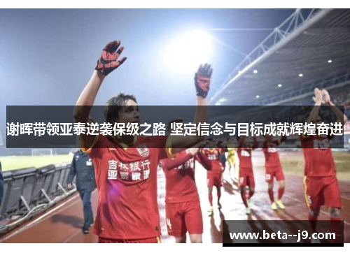 谢晖带领亚泰逆袭保级之路 坚定信念与目标成就辉煌奋进 谢晖带领亚泰逆袭保级之路 坚定信念与目标成就辉煌奋进