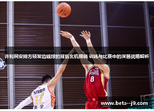 许利民安排方硕发边线球的背后玄机揭晓 训练与比赛中的深层战略解析 许利民安排方硕发边线球的背后玄机揭晓 训练与比赛中的深层战略解析