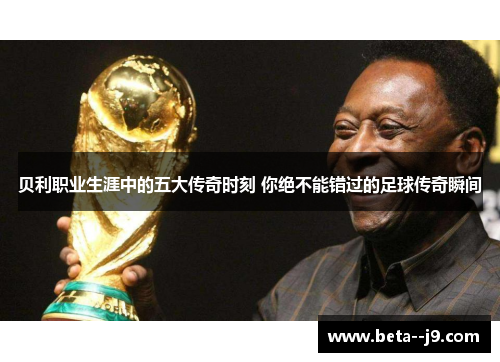 贝利职业生涯中的五大传奇时刻 你绝不能错过的足球传奇瞬间