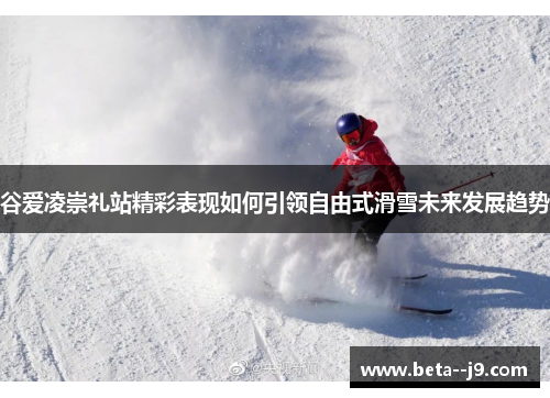 谷爱凌崇礼站精彩表现如何引领自由式滑雪未来发展趋势 谷爱凌崇礼站精彩表现如何引领自由式滑雪未来发展趋势