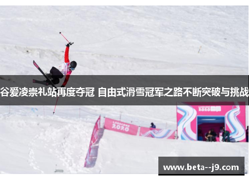 谷爱凌崇礼站再度夺冠 自由式滑雪冠军之路不断突破与挑战