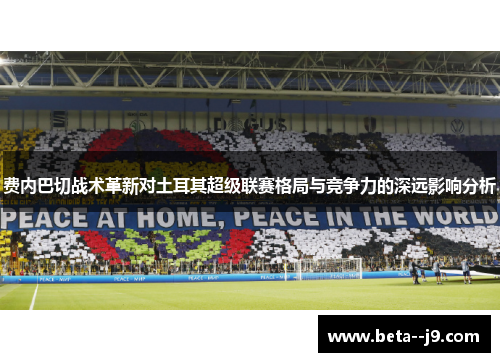 费内巴切战术革新对土耳其超级联赛格局与竞争力的深远影响分析 费内巴切战术革新对土耳其超级联赛格局与竞争力的深远影响分析