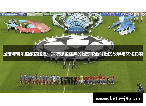 足球与音乐的激情碰撞:探索那些经典的足球歌曲背后的故事与文化影响 足球与音乐的激情碰撞:探索那些经典的足球歌曲背后的故事与文化影响