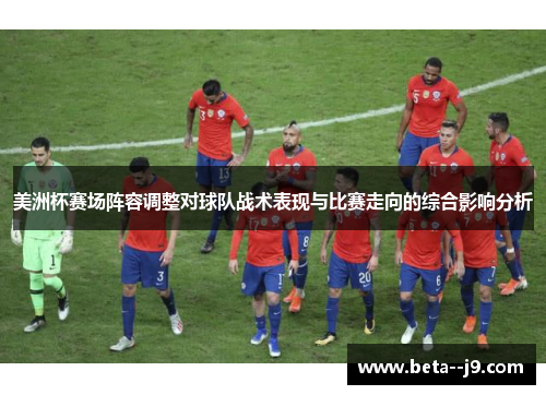 美洲杯赛场阵容调整对球队战术表现与比赛走向的综合影响分析 美洲杯赛场阵容调整对球队战术表现与比赛走向的综合影响分析
