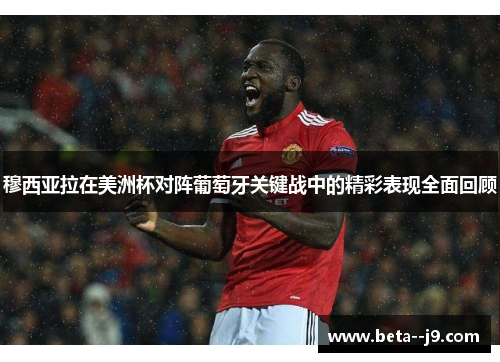 穆西亚拉在美洲杯对阵葡萄牙关键战中的精彩表现全面回顾 穆西亚拉在美洲杯对阵葡萄牙关键战中的精彩表现全面回顾