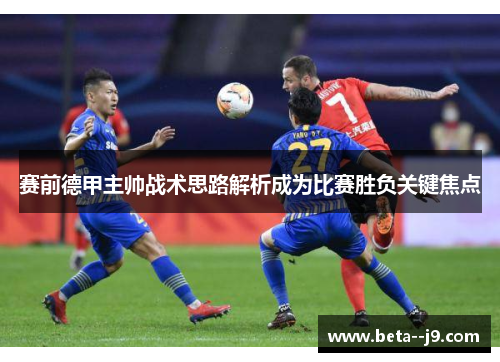 赛前德甲主帅战术思路解析成为比赛胜负关键焦点 赛前德甲主帅战术思路解析成为比赛胜负关键焦点