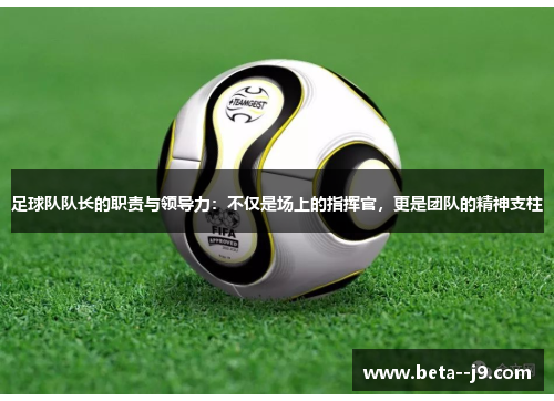 足球队队长的职责与领导力：不仅是场上的指挥官，更是团队的精神支柱