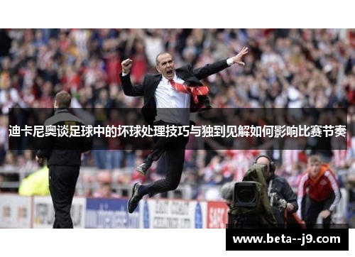 迪卡尼奥谈足球中的坏球处理技巧与独到见解如何影响比赛节奏 迪卡尼奥谈足球中的坏球处理技巧与独到见解如何影响比赛节奏