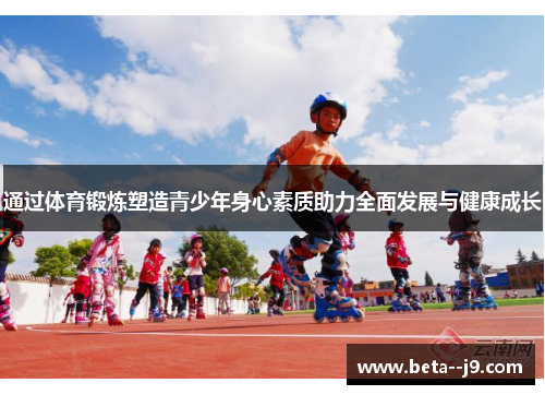 通过体育锻炼塑造青少年身心素质助力全面发展与健康成长 通过体育锻炼塑造青少年身心素质助力全面发展与健康成长