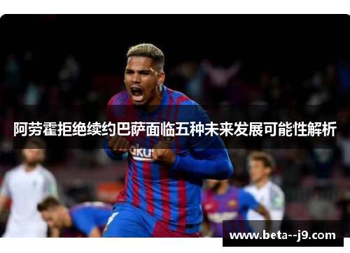 阿劳霍拒绝续约巴萨面临五种未来发展可能性解析 阿劳霍拒绝续约巴萨面临五种未来发展可能性解析