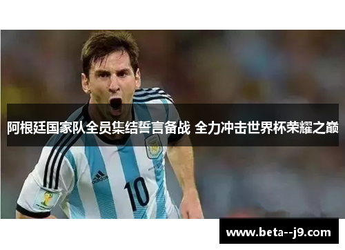 阿根廷国家队全员集结誓言备战 全力冲击世界杯荣耀之巅 阿根廷国家队全员集结誓言备战 全力冲击世界杯荣耀之巅
