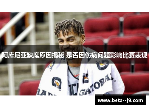 阿库尼亚缺席原因揭秘 是否因伤病问题影响比赛表现 阿库尼亚缺席原因揭秘 是否因伤病问题影响比赛表现