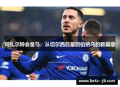 阿扎尔转会皇马:从切尔西巨星到伯纳乌的新篇章 阿扎尔转会皇马:从切尔西巨星到伯纳乌的新篇章
