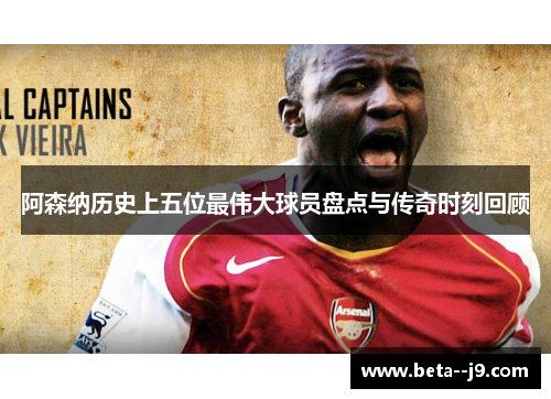 阿森纳历史上五位最伟大球员盘点与传奇时刻回顾 阿森纳历史上五位最伟大球员盘点与传奇时刻回顾