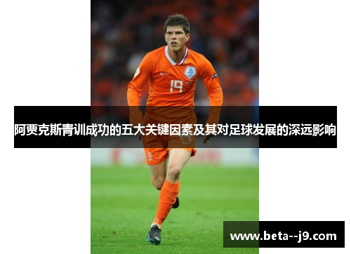 阿贾克斯青训成功的五大关键因素及其对足球发展的深远影响 阿贾克斯青训成功的五大关键因素及其对足球发展的深远影响