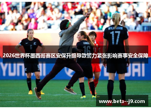 2026世界杯墨西哥赛区安保升级导致警力紧张影响赛事安全保障 2026世界杯墨西哥赛区安保升级导致警力紧张影响赛事安全保障