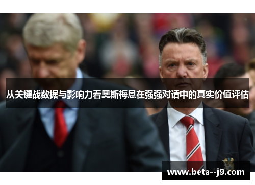 从关键战数据与影响力看奥斯梅恩在强强对话中的真实价值评估 从关键战数据与影响力看奥斯梅恩在强强对话中的真实价值评估